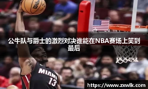 公牛队与爵士的激烈对决谁能在NBA赛场上笑到最后