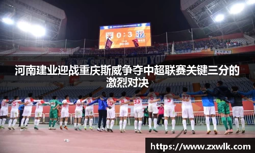 河南建业迎战重庆斯威争夺中超联赛关键三分的激烈对决