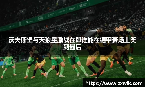 沃夫斯堡与天狼星激战在即谁能在德甲赛场上笑到最后