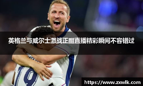 英格兰与威尔士激战正酣直播精彩瞬间不容错过