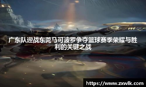 广东队迎战东莞马可波罗争夺篮球赛季荣耀与胜利的关键之战
