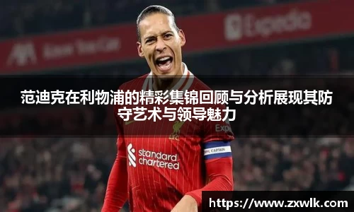 范迪克在利物浦的精彩集锦回顾与分析展现其防守艺术与领导魅力