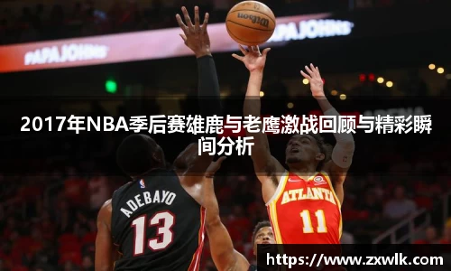 2017年NBA季后赛雄鹿与老鹰激战回顾与精彩瞬间分析