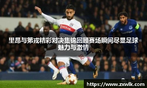 里昂与第戎精彩对决集锦回顾赛场瞬间尽显足球魅力与激情