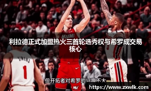 利拉德正式加盟热火三首轮选秀权与希罗成交易核心