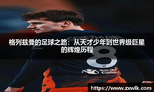 格列兹曼的足球之路：从天才少年到世界级巨星的辉煌历程