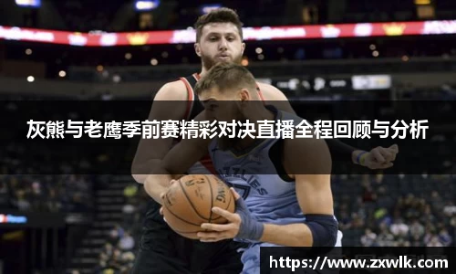 灰熊与老鹰季前赛精彩对决直播全程回顾与分析