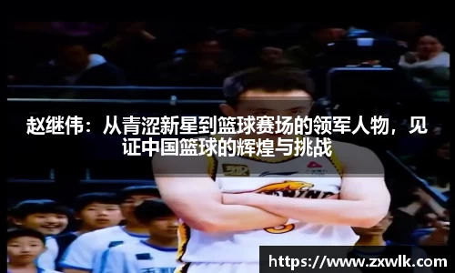 赵继伟：从青涩新星到篮球赛场的领军人物，见证中国篮球的辉煌与挑战