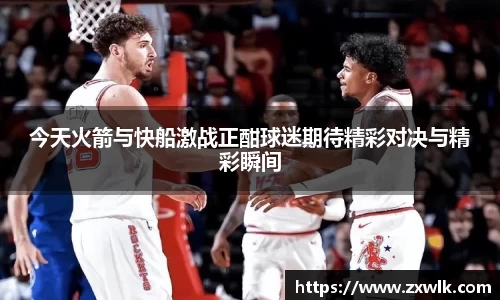 今天火箭与快船激战正酣球迷期待精彩对决与精彩瞬间