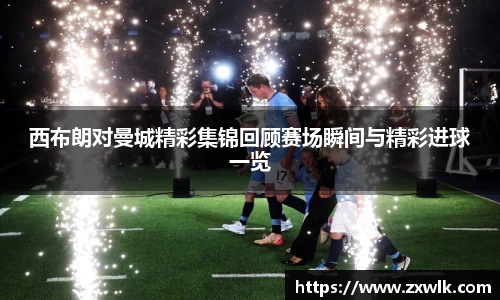 西布朗对曼城精彩集锦回顾赛场瞬间与精彩进球一览