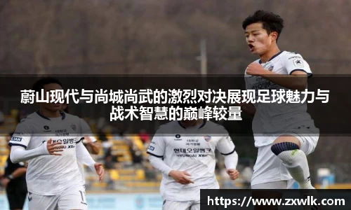 蔚山现代与尚城尚武的激烈对决展现足球魅力与战术智慧的巅峰较量