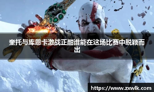 奎托与库恩卡激战正酣谁能在这场比赛中脱颖而出